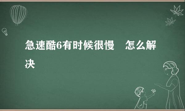 急速酷6有时候很慢 怎么解决