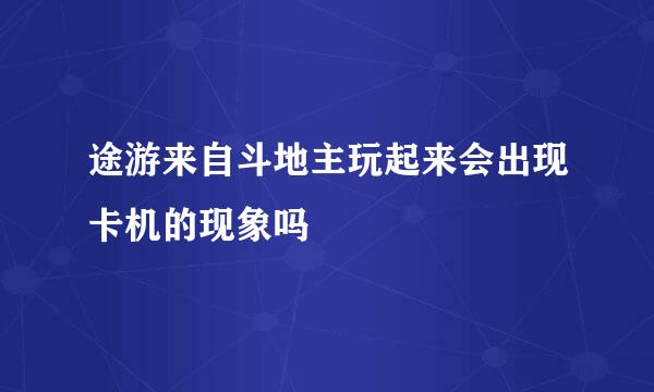 途游来自斗地主玩起来会出现卡机的现象吗