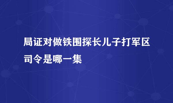 局证对做铁围探长儿子打军区司令是哪一集