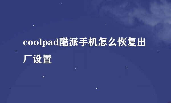 coolpad酷派手机怎么恢复出厂设置