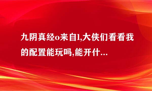 九阴真经o来自l,大侠们看看我的配置能玩吗,能开什么养的特效?