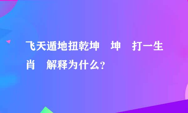 飞天遁地扭乾坤 坤 打一生肖 解释为什么？