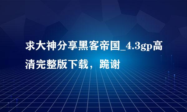 求大神分享黑客帝国_4.3gp高清完整版下载，跪谢