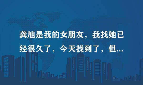 龚旭是我的女朋友，我找她已经很久了，今天找到了，但不知道怎么相处，请大家帮帮我？！