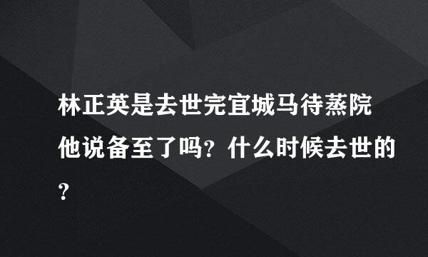 林正英是去世完宜城马待蒸院他说备至了吗？什么时候去世的？