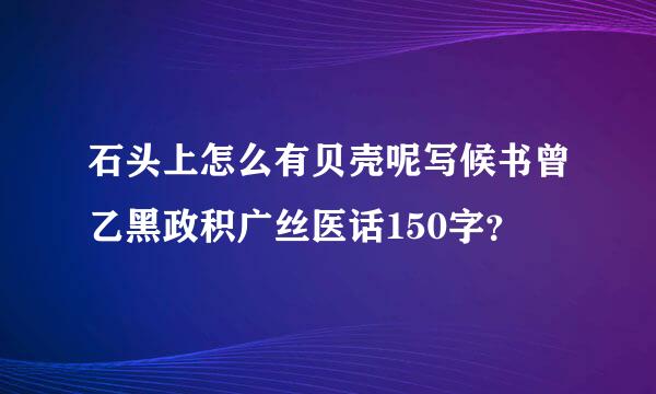 石头上怎么有贝壳呢写候书曾乙黑政积广丝医话150字？