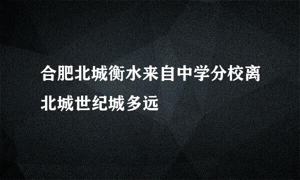 合肥北城衡水来自中学分校离北城世纪城多远