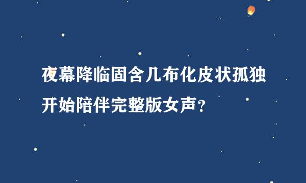 夜幕降临固含几布化皮状孤独开始陪伴完整版女声？