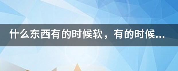 什么东西有的时候软，有的时候硬，而且放进去传基料数兴为料际脸依的时候硬，拿出来的时候软？