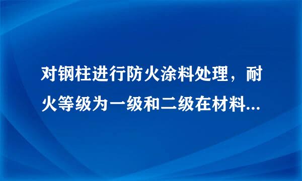 对钢柱进行防火涂料处理，耐火等级为一级和二级在材料选用或是做法上有什么不同？谢谢啦！