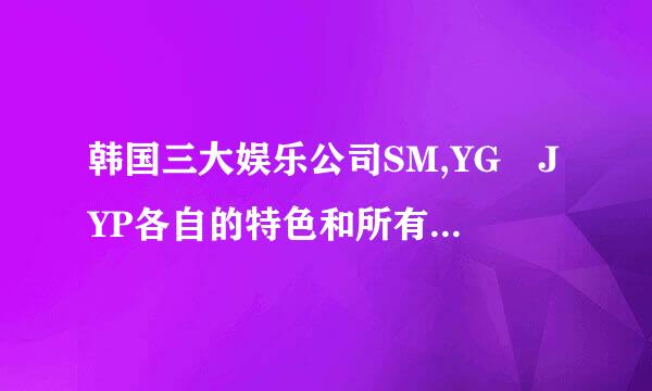 韩国三大娱乐公司SM,YG JYP各自的特色和所有旗下艺人