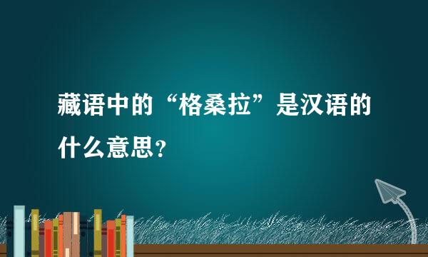 藏语中的“格桑拉”是汉语的什么意思？