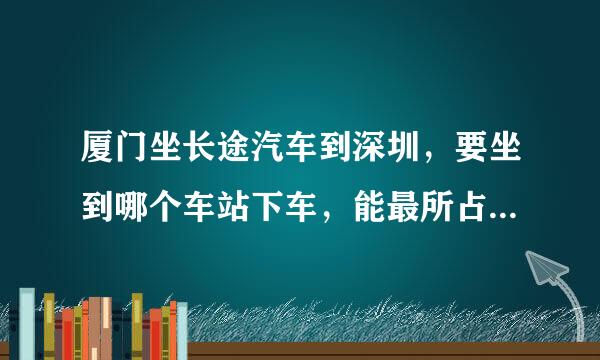 厦门坐长途汽车到深圳，要坐到哪个车站下车，能最所占模丝所决剂治方便到皇岗口岸。最好能告知到皇岗口岸的方法和时间。