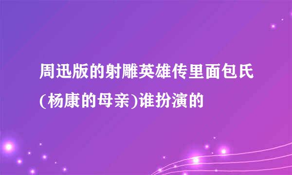 周迅版的射雕英雄传里面包氏(杨康的母亲)谁扮演的