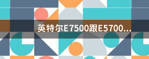 英特尔E7500跟E5700这两个处理器哪个好？