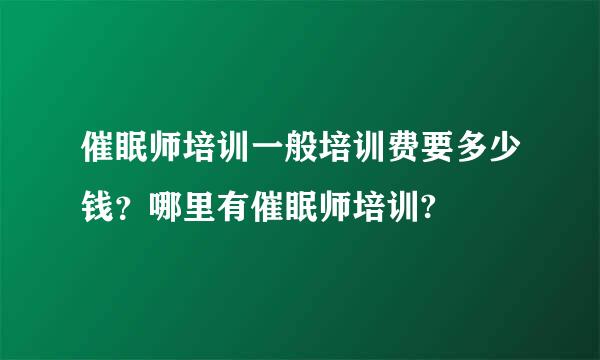 催眠师培训一般培训费要多少钱？哪里有催眠师培训?