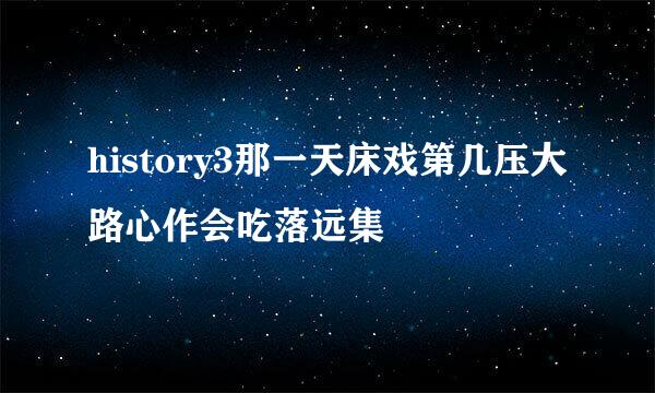 history3那一天床戏第几压大路心作会吃落远集