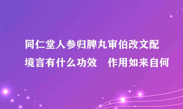 同仁堂人参归脾丸审伯改文配境言有什么功效 作用如来自何