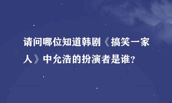 请问哪位知道韩剧《搞笑一家人》中允浩的扮演者是谁？