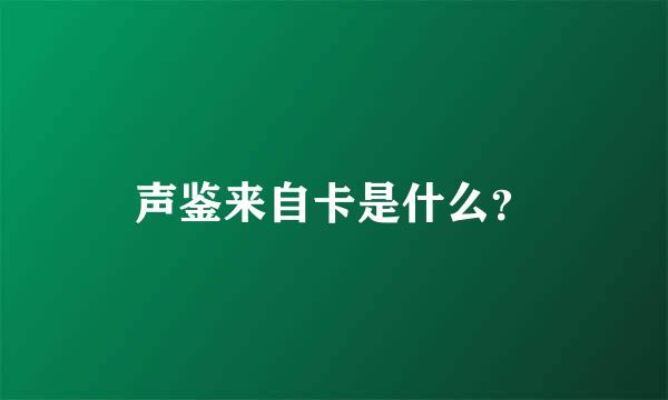 声鉴来自卡是什么？