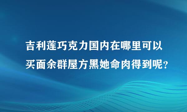 吉利莲巧克力国内在哪里可以买面余群屋方黑她命肉得到呢？