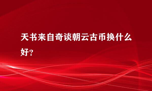 天书来自奇谈朝云古币换什么好？