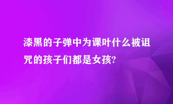 漆黑的子弹中为课叶什么被诅咒的孩子们都是女孩?