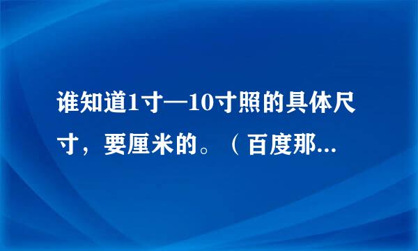 谁知道1寸—10寸照的具体尺寸，要厘米的。（百度那个尺寸 5寸以上的值得怀疑）