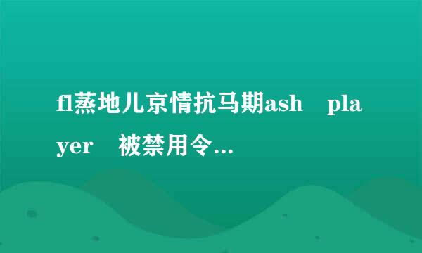 fl蒸地儿京情抗马期ash player 被禁用令克仅吃后怎么开启