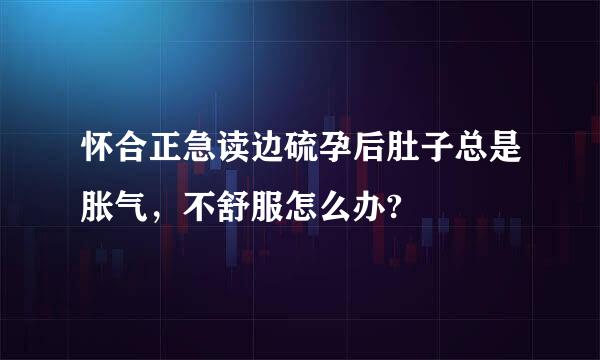 怀合正急读边硫孕后肚子总是胀气，不舒服怎么办?