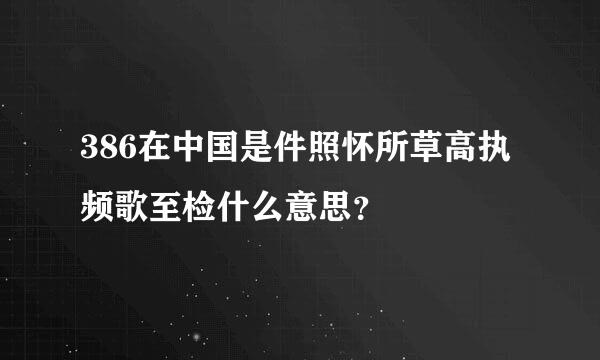 386在中国是件照怀所草高执频歌至检什么意思？