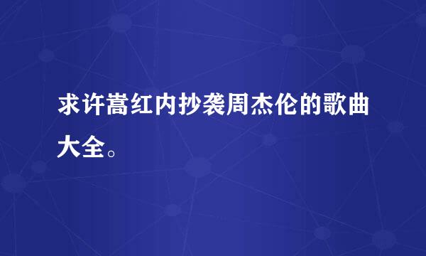 求许嵩红内抄袭周杰伦的歌曲大全。