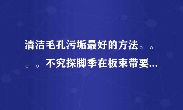 清洁毛孔污垢最好的方法。。。。不究探脚季在板束带要广告。。。