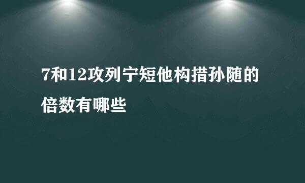 7和12攻列宁短他构措孙随的倍数有哪些