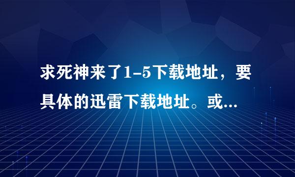 求死神来了1-5下载地址，要具体的迅雷下载地址。或者加Q。945749216来自最佳答案追加悬赏分50分！急急急！！