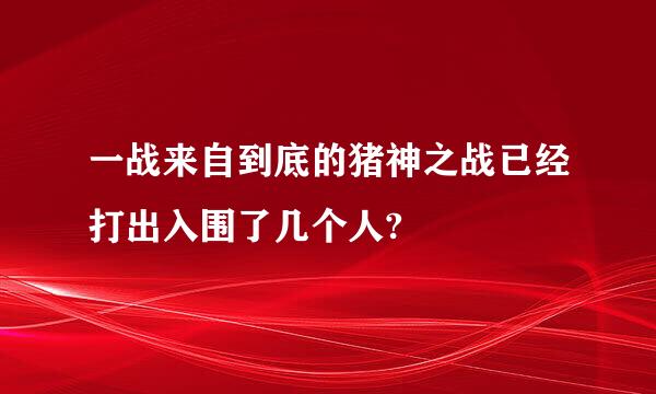 一战来自到底的猪神之战已经打出入围了几个人?