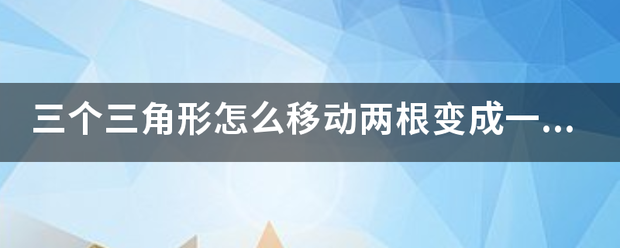 三个三角形怎么移动两根变成一个三角形?