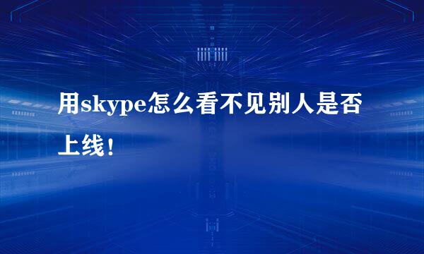 用skype怎么看不见别人是否上线！