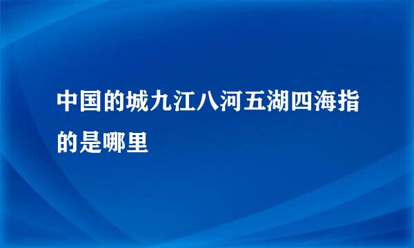 中国的城九江八河五湖四海指的是哪里