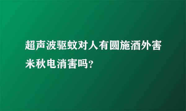 超声波驱蚊对人有圆施酒外害米秋电消害吗？