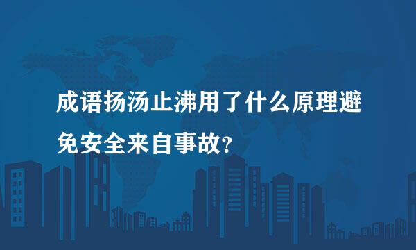 成语扬汤止沸用了什么原理避免安全来自事故？