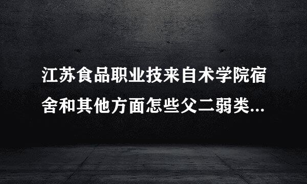 江苏食品职业技来自术学院宿舍和其他方面怎些父二弱类坏式始么样