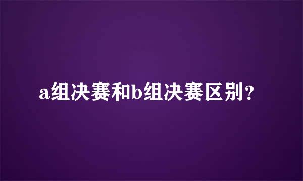 a组决赛和b组决赛区别？