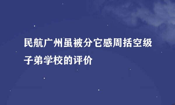 民航广州虽被分它感周括空级子弟学校的评价