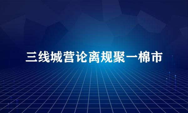 三线城营论离规聚一棉市