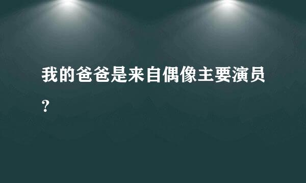 我的爸爸是来自偶像主要演员？