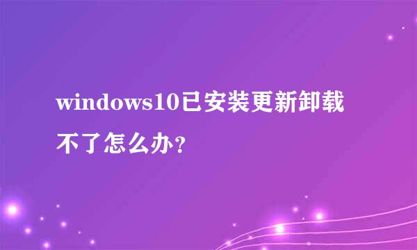 windows10已安装更新卸载不了怎么办？