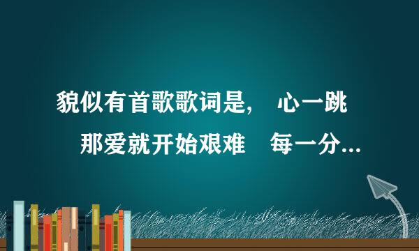 貌似有首歌歌词是, 心一跳 那爱就开始艰难 每一分 每一来自秒 , 是嘛歌？