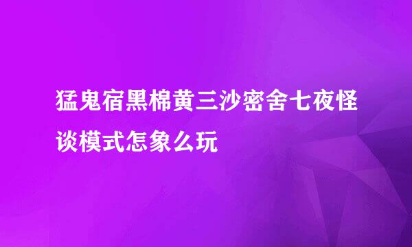 猛鬼宿黑棉黄三沙密舍七夜怪谈模式怎象么玩