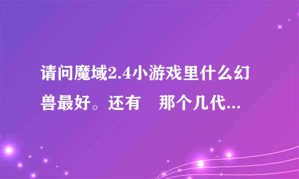 请问魔域2.4小游戏里什么幻兽最好。还有 那个几代宝宝怎么整的